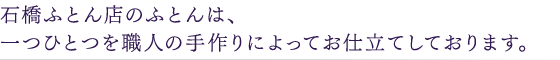 石橋ふとん店のふとんは、一つひとつを職人の手作りによってお仕立てしております。