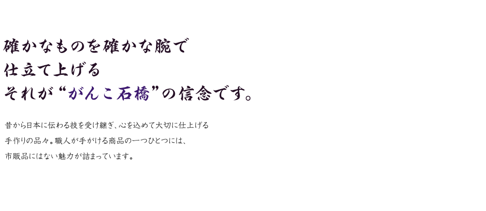 確かなものを確かな腕で仕立て上げる それが“がんこ石橋”の信念です。