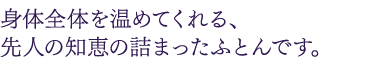 身体全体を温めてくれる、先人の知恵の詰まったふとんです。