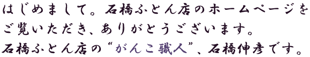 はじめまして。石橋ふとん店のホームページをご覧いただき、ありがとうございます。石橋ふとん店の“がんこ職人”、石橋伸彦です。