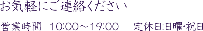 お気軽にご連絡ください営業時間  10：00～19：00 　定休日:日曜・祝日