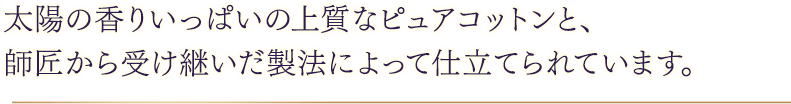 太陽の香りいっぱいの上質なピュアコットンと、師匠から受け継いだ製法によって仕立てられています。