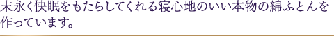 末永く快眠をもたらしてくれる寝心地のいい本物の綿ふとんを作っています。