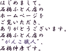 はじめまして。石橋ふとん店のホームページをご覧いただき、ありがとうございま。石橋ふとん店の“がんこ職人”、石橋伸彦です。
