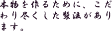 本物を作るために、こだわり尽くした製法があります。